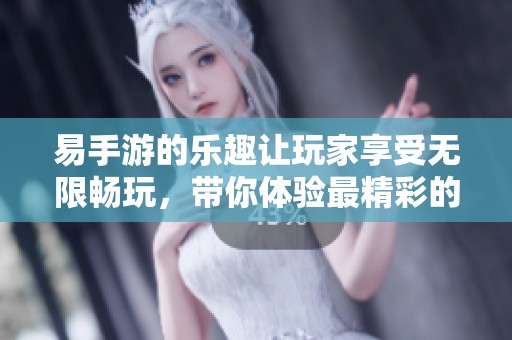 易手游的乐趣让玩家享受无限畅玩，带你体验最精彩的游戏世界