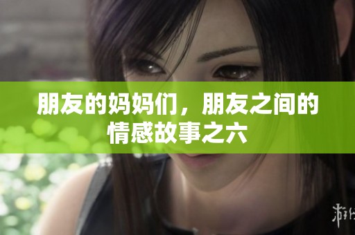 朋友的妈妈们，朋友之间的情感故事之六