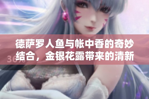 德萨罗人鱼与帐中香的奇妙结合，金银花露带来的清新体验