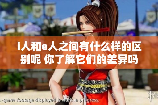 i人和e人之间有什么样的区别呢 你了解它们的差异吗