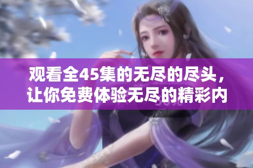 观看全45集的无尽的尽头，让你免费体验无尽的精彩内容！