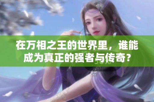 在万相之王的世界里，谁能成为真正的强者与传奇？