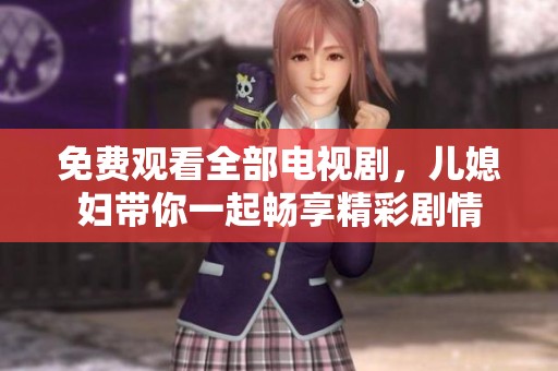 免费观看全部电视剧，儿媳妇带你一起畅享精彩剧情
