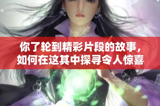 你了轮到精彩片段的故事，如何在这其中探寻令人惊喜的瞬间
