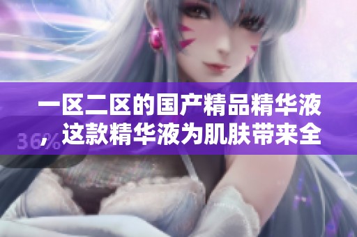 一区二区的****精华液，这款精华液为肌肤带来全新感受