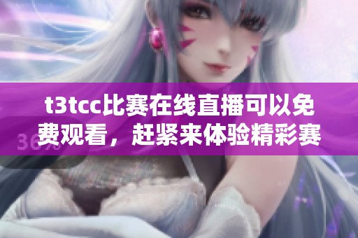 t3tcc比赛在线直播可以免费观看，赶紧来体验精彩赛事吧