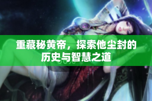 重藏秘黄帝，探索他尘封的历史与智慧之道