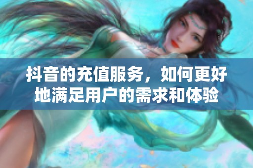抖音的充值服务，如何更好地满足用户的需求和体验