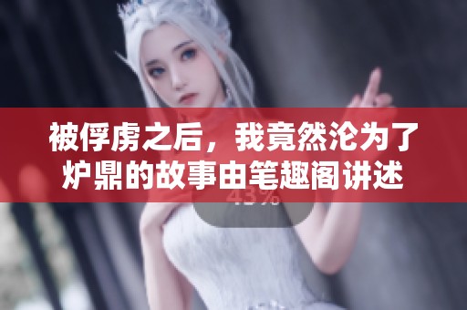 被俘虏之后，我竟然沦为了炉鼎的故事由笔趣阁讲述