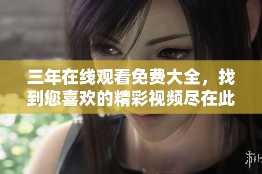 三年在线观看免费大全，找到您喜欢的精彩视频尽在此处