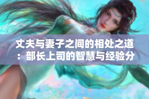 丈夫与妻子之间的相处之道：部长上司的智慧与经验分享