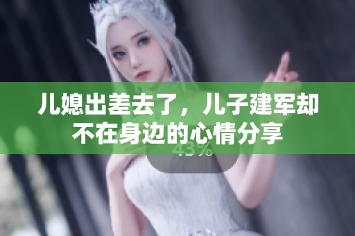 儿媳出差去了，儿子建军却不在身边的心情分享