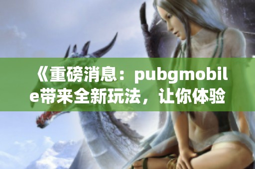 《重磅消息：pubgmobile带来全新玩法，让你体验不一样的战斗乐趣》