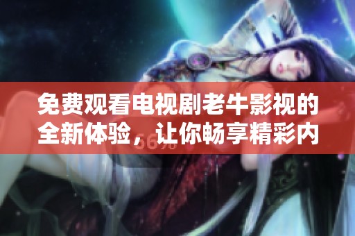 免费观看电视剧老牛影视的全新体验，让你畅享精彩内容不容错过