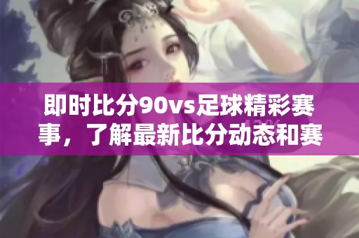即时比分90vs足球精彩赛事，了解最新比分动态和赛况分析