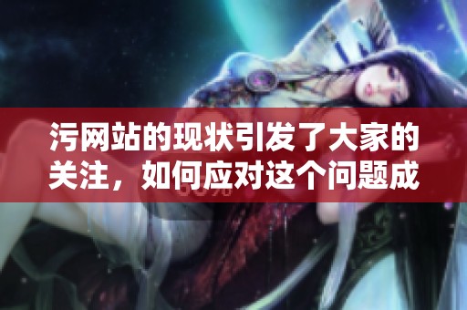 污网站的现状引发了大家的关注，如何应对这个问题成为了热点话题