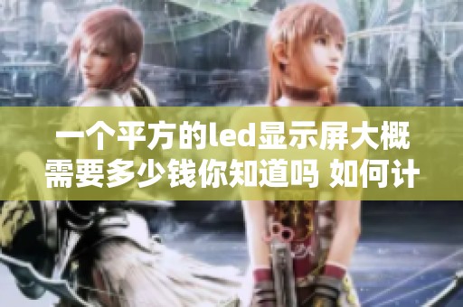 一个平方的led显示屏大概需要多少钱你知道吗 如何计算其具体费用