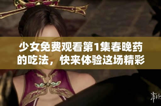 少女免费观看第1集春晚药的吃法，快来体验这场精彩的节目吧