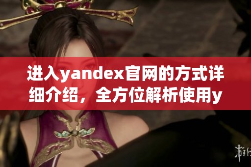 进入yandex官网的方式详细介绍，全方位解析使用yandex官网的技巧