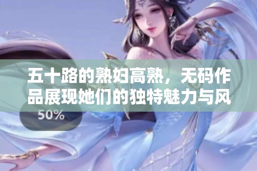 五十路的**高熟，**作品展现她们的独特魅力与风采