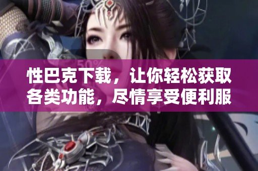 性巴克下载，让你轻松获取各类功能，尽情享受便利服务