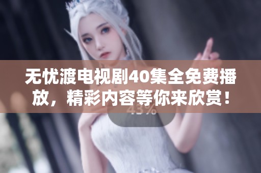 无忧渡电视剧40集全免费播放，精彩内容等你来欣赏！