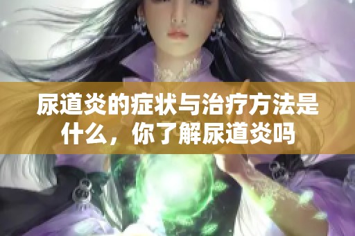 尿道炎的症状与治疗方法是什么，你了解尿道炎吗