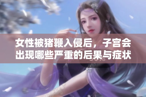 女性被猪鞭入侵后，子宫会出现哪些严重的后果与症状？