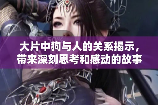 大片中狗与人的关系揭示，带来深刻思考和感动的故事