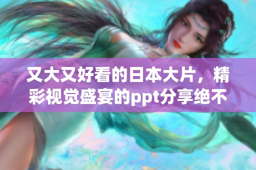 又大又好看的日本大片，精彩视觉盛宴的ppt分享绝不容错过！