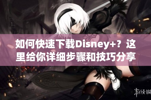 如何快速下载Disney+？这里给你详细步骤和技巧分享