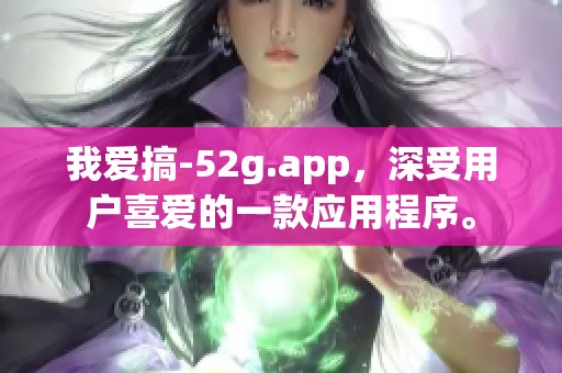 我爱搞-52g.app，深受用户喜爱的一款应用程序。