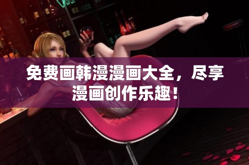 免费画韩漫漫画大全，尽享漫画创作乐趣！