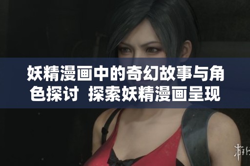 妖精漫画中的奇幻故事与角色探讨  探索妖精漫画呈现的独特魅力与冒险旅程