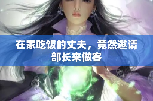 在家吃饭的丈夫，竟然邀请部长来做客