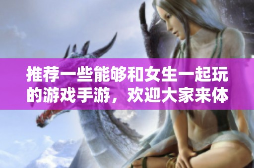 推荐一些能够和女生一起玩的游戏手游，欢迎大家来体验！