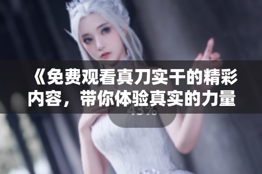 《免费观看真刀实干的精彩内容，带你体验真实的力量》