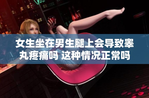女生坐在男生腿上会导致睾丸疼痛吗 这种情况正常吗