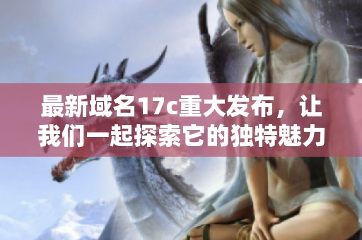 最新域名17c重大发布，让我们一起探索它的独特魅力与优势！
