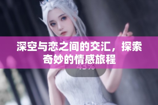 深空与恋之间的交汇，探索奇妙的情感旅程