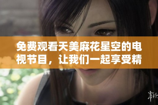 免费观看天美麻花星空的电视节目，让我们一起享受精彩内容吧