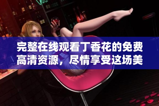 完整在线观看**花的免费高清资源，尽情享受这场美好的视觉盛宴