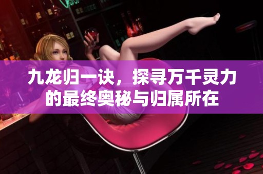 九龙归一诀，探寻万千灵力的最终奥秘与归属所在