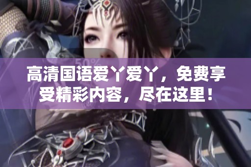 高清国语爱丫爱丫，免费享受精彩内容，尽在这里！