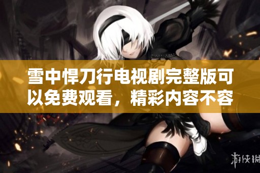 雪中悍刀行电视剧完整版可以免费观看，精彩内容不容错过哦！