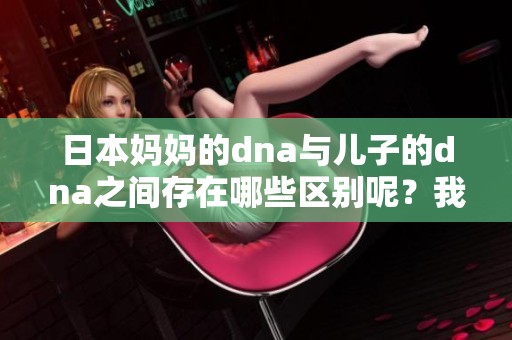 日本妈妈的dna与儿子的dna之间存在哪些区别呢？我们一起来探讨一下。