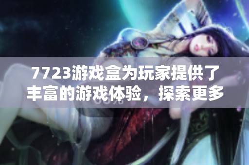 7723游戏盒为玩家提供了丰富的游戏体验，探索更多精彩内容尽在其内