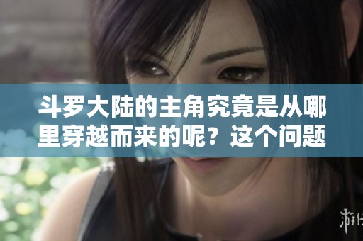 斗罗大陆的主角究竟是从哪里穿越而来的呢？这个问题引发了广泛的讨论。