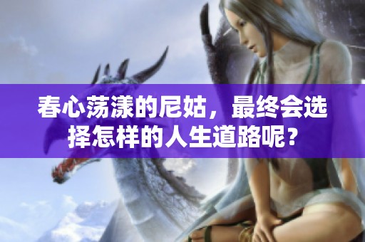 春心荡漾的尼姑，最终会选择怎样的人生道路呢？