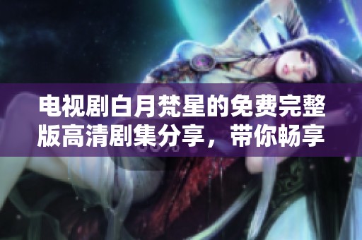 电视剧白月梵星的免费完整版高清剧集分享，带你畅享精彩故事与视觉盛宴！